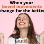 When your bowel movements (BM's) change for the better